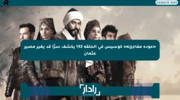 «عودة مفاجئة» كوسيس في الحلقة 192 يكشف سرًا قد يغير مصير عثمان
